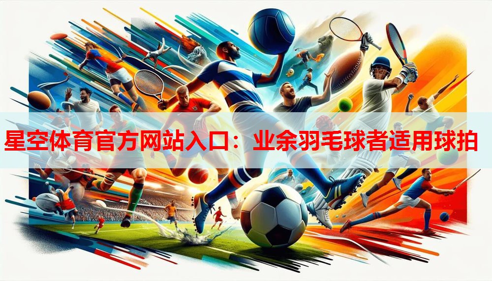 星空体育官方网站入口：业余羽毛球者适用球拍