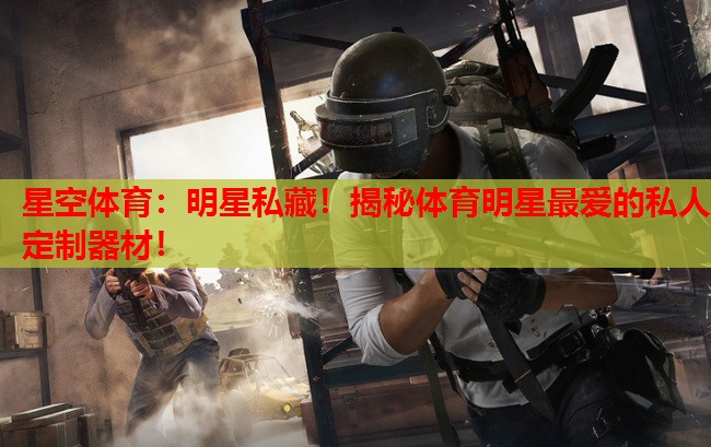 星空体育：明星私藏！揭秘体育明星最爱的私人定制器材！