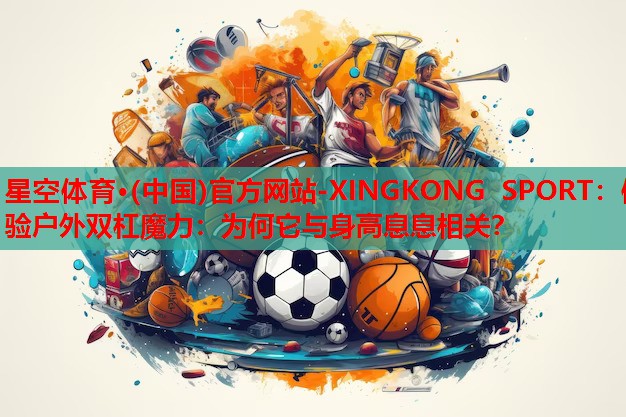 星空体育·(中国)官方网站-XINGKONG SPORT：体验户外双杠魔力：为何它与身高息息相关？