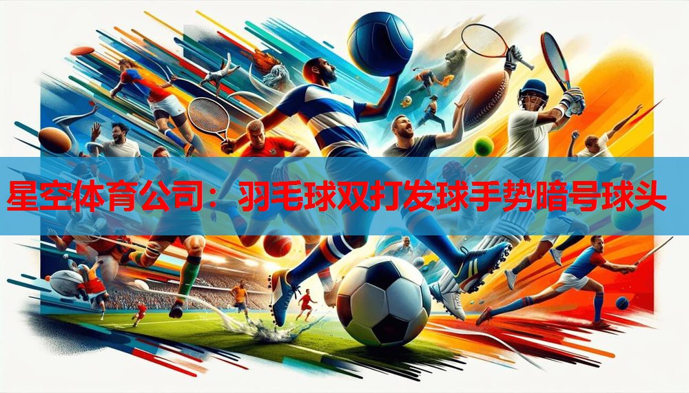星空体育公司：羽毛球双打发球手势暗号球头