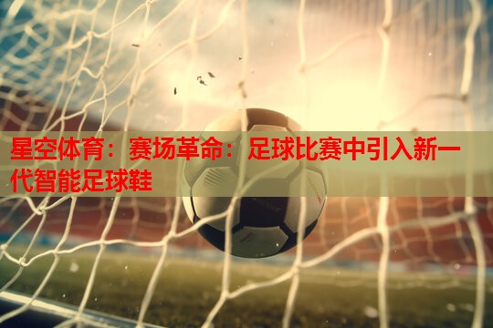 星空体育：赛场革命：足球比赛中引入新一代智能足球鞋