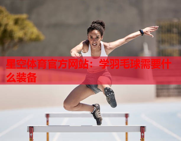 星空体育官方网站：学羽毛球需要什么装备