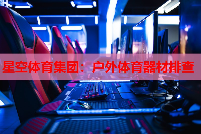 星空体育集团：户外体育器材排查