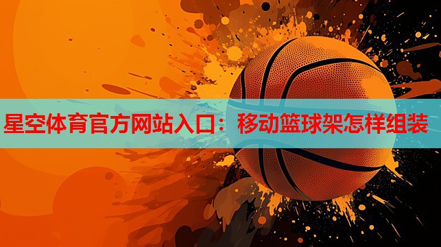 星空体育官方网站入口：移动篮球架怎样组装