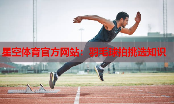 星空体育官方网站：羽毛球拍挑选知识