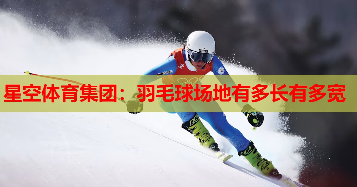 星空体育集团：羽毛球场地有多长有多宽