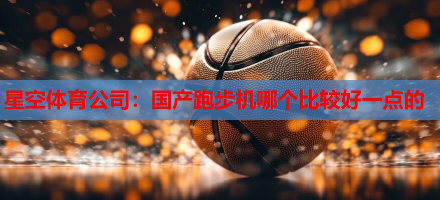 星空体育公司：国产跑步机哪个比较好一点的