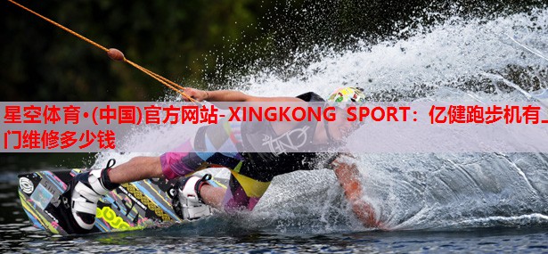 星空体育·(中国)官方网站-XINGKONG SPORT：亿健跑步机有上门维修多少钱