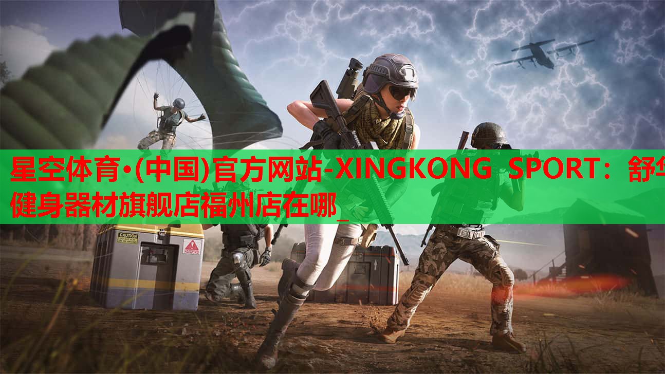 星空体育·(中国)官方网站-XINGKONG SPORT：舒华健身器材旗舰店福州店在哪_