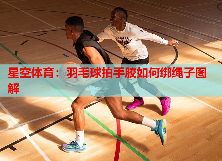 星空体育：羽毛球拍手胶如何绑绳子图解