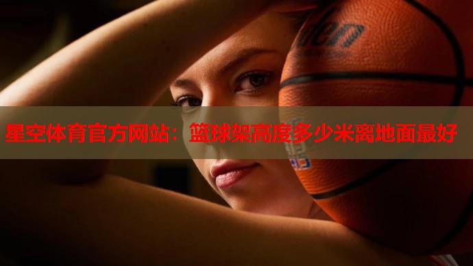 星空体育官方网站：篮球架高度多少米离地面最好