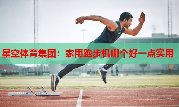 星空体育集团：家用跑步机哪个好一点实用