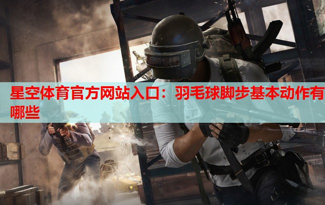星空体育官方网站入口：羽毛球脚步基本动作有哪些