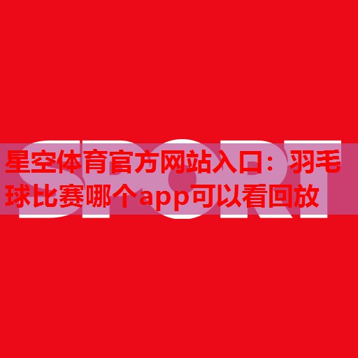 星空体育官方网站入口：羽毛球比赛哪个app可以看回放