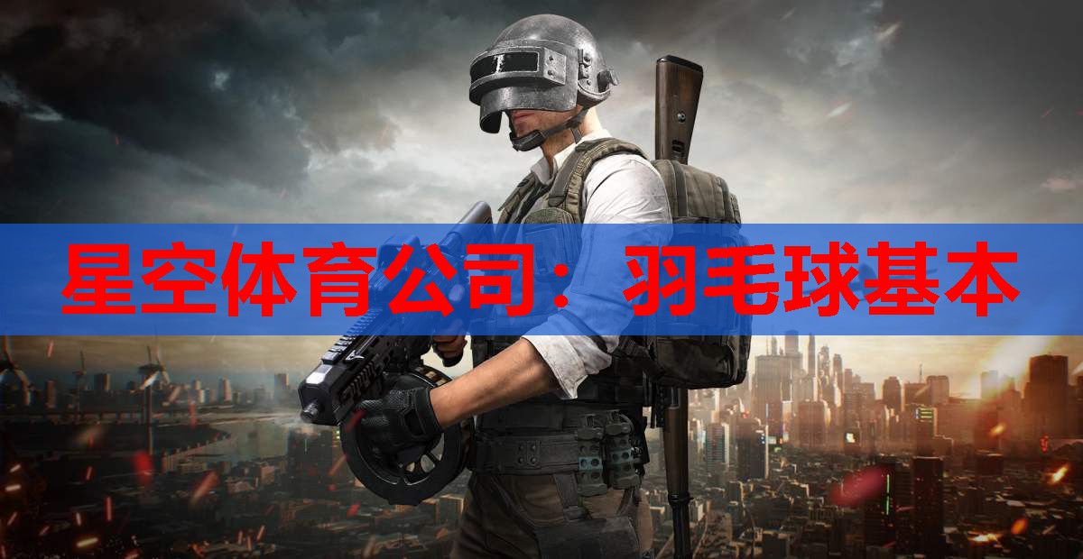 星空体育公司：羽毛球基本