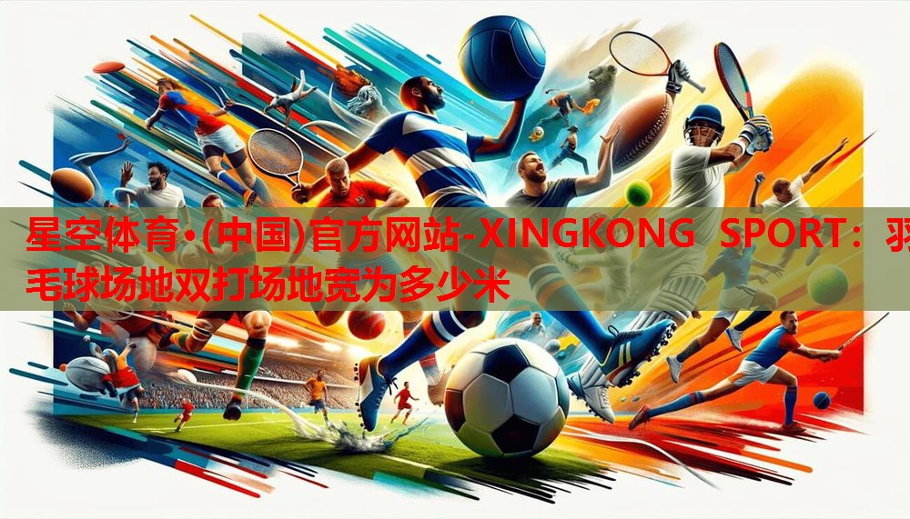 星空体育·(中国)官方网站-XINGKONG SPORT：羽毛球场地双打场地宽为多少米