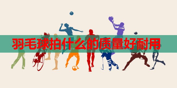 羽毛球拍什么的质量好耐用 羽毛球拍什么的质量好耐用