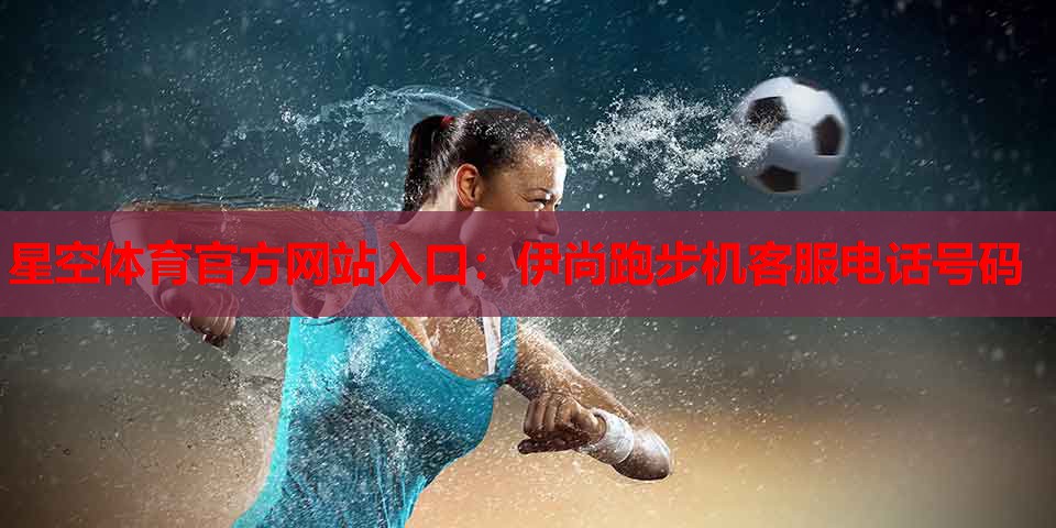 伊尚跑步机客服电话号码 伊尚跑步机客服电话号码