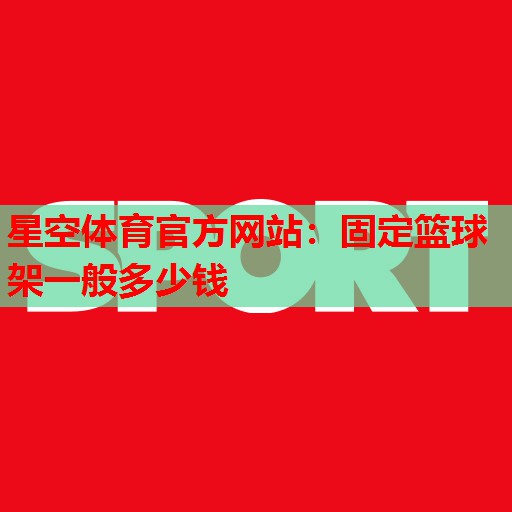 固定篮球架一般多少钱 固定篮球架一般多少钱
