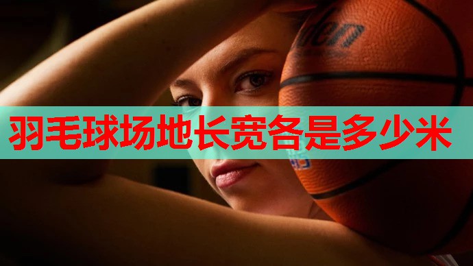 羽毛球场地长宽各是多少米 羽毛球场地长宽各是多少米