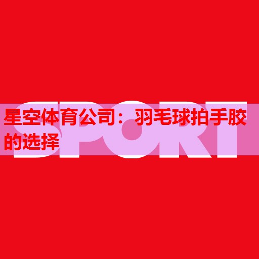 羽毛球拍手胶的选择 羽毛球拍手胶的选择