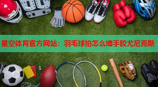 羽毛球拍怎么缠手胶尤尼克斯 羽毛球拍怎么缠手胶尤尼克斯
