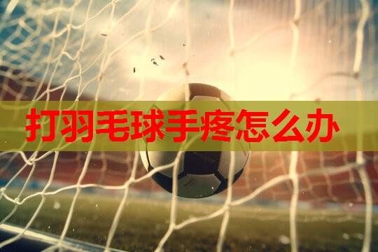 打羽毛球手疼怎么办 打羽毛球手疼怎么办