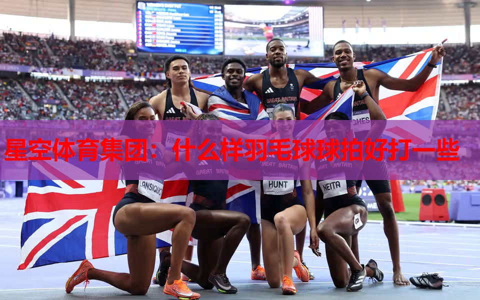 什么样羽毛球球拍好打一些 什么样羽毛球球拍好打一些