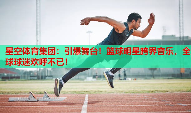引爆舞台!篮球明星跨界音乐,全球球迷欢呼不已! 引爆舞台!篮球明星跨界音乐,全球球迷欢呼不已!
