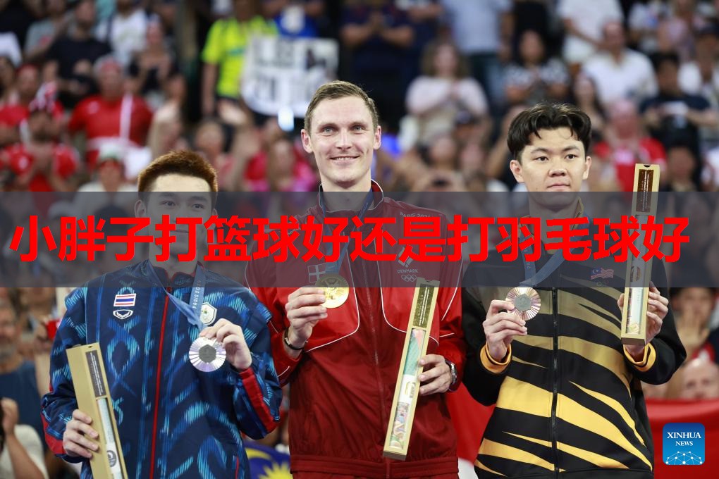 小胖子打篮球好还是打羽毛球好 小胖子打篮球好还是打羽毛球好