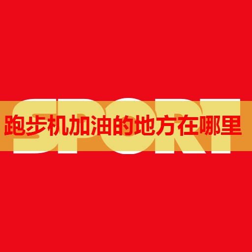 跑步机加油的地方在哪里 跑步机加油的地方在哪里