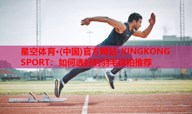 如何选好的羽毛球拍推荐 如何选好的羽毛球拍推荐