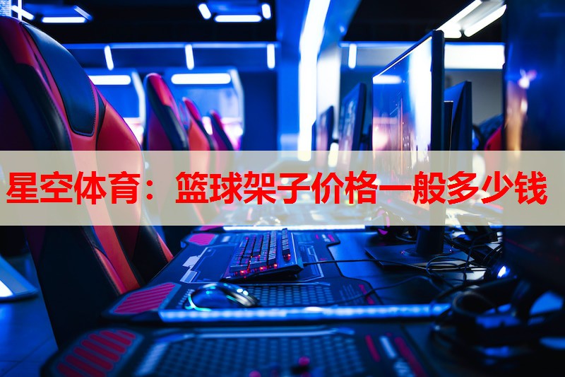 篮球架子价格一般多少钱 篮球架子价格一般多少钱