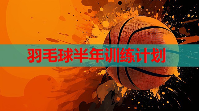 羽毛球半年训练计划 羽毛球半年训练计划