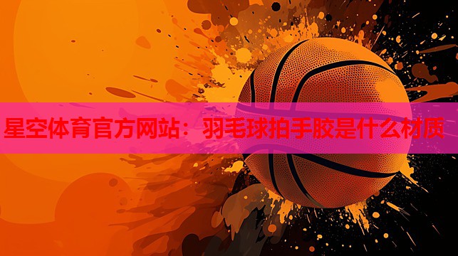 羽毛球拍手胶是什么材质 羽毛球拍手胶是什么材质