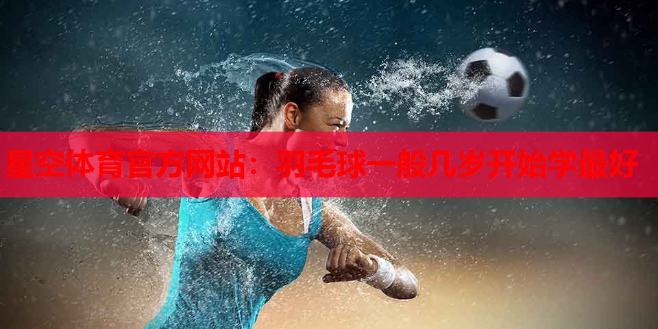 羽毛球一般几岁开始学最好 羽毛球一般几岁开始学最好