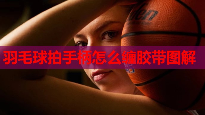 羽毛球拍手柄怎么缠胶带图解 羽毛球拍手柄怎么缠胶带图解