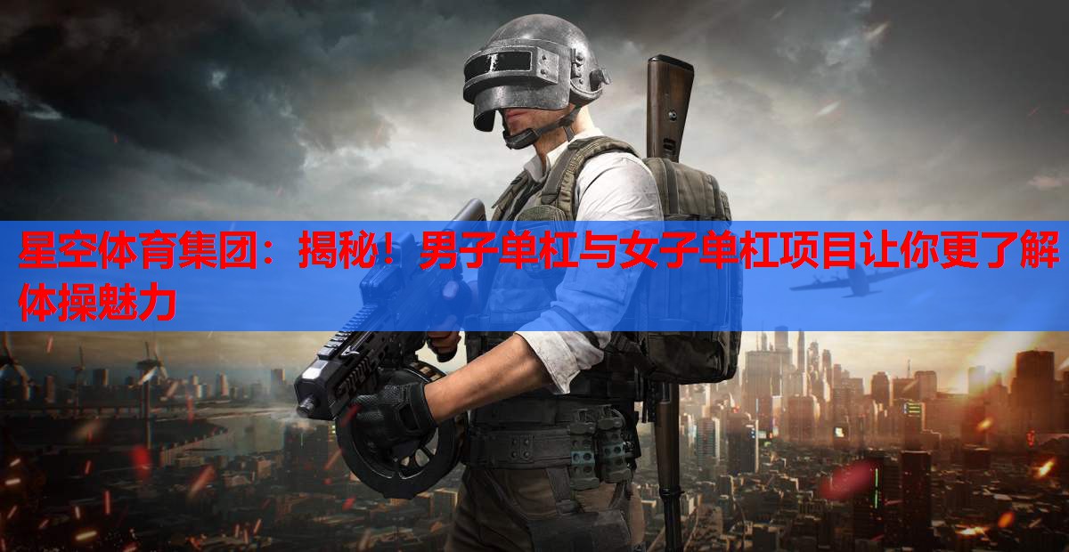 揭秘!男子单杠与女子单杠项目让你更了解体操魅力 揭秘!男子单杠与女子单杠项目让你更了解体操魅力