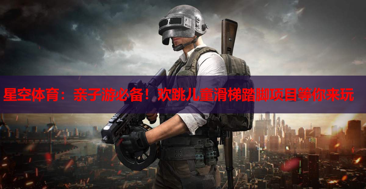 亲子游必备!欢跳儿童滑梯踏脚项目等你来玩 亲子游必备!欢跳儿童滑梯踏脚项目等你来玩