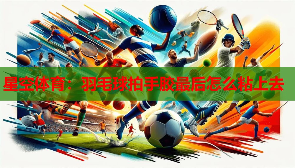 羽毛球拍手胶最后怎么粘上去 羽毛球拍手胶最后怎么粘上去
