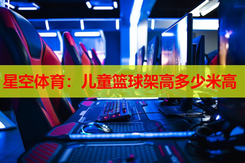 儿童篮球架高多少米高 儿童篮球架高多少米高