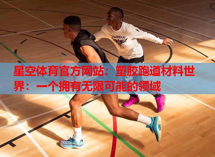 塑胶跑道材料世界:一个拥有无限可能的领域 塑胶跑道材料世界:一个拥有无限可能的领域