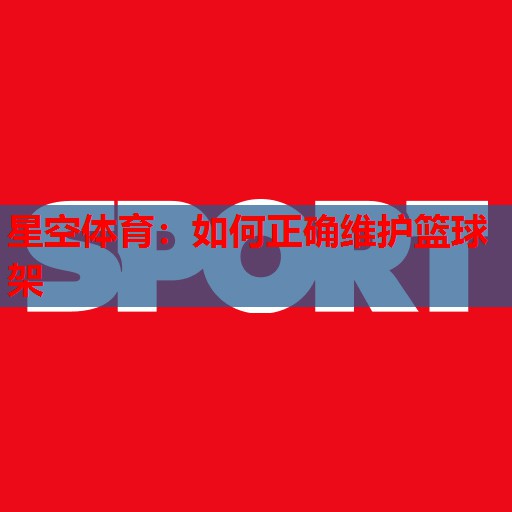 如何正确维护篮球架 如何正确维护篮球架