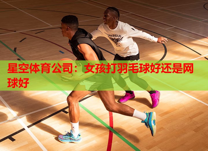 女孩打羽毛球好还是网球好 女孩打羽毛球好还是网球好