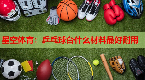 乒乓球台什么材料最好耐用 乒乓球台什么材料最好耐用
