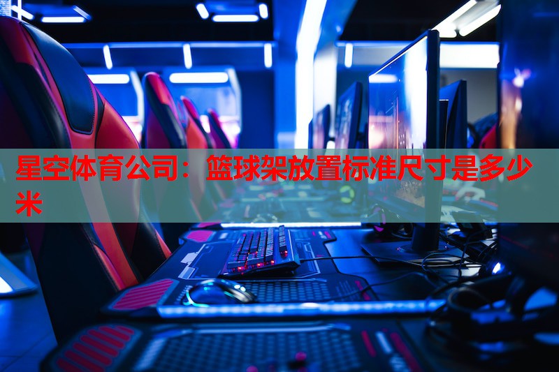 篮球架放置标准尺寸是多少米 篮球架放置标准尺寸是多少米