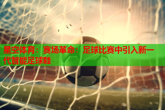 赛场革命:足球比赛中引入新一代智能足球鞋 赛场革命:足球比赛中引入新一代智能足球鞋