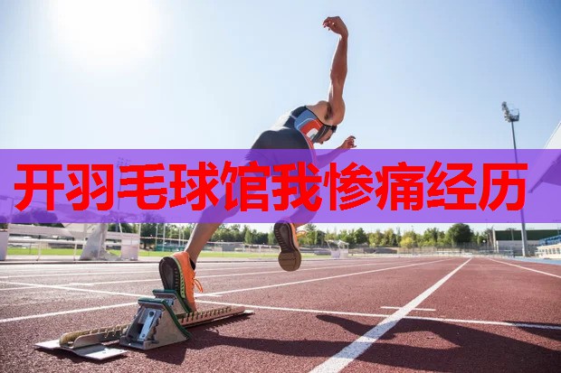 开羽毛球馆我惨痛经历 开羽毛球馆我惨痛经历