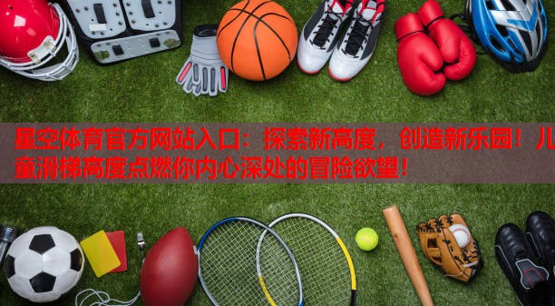 探索新高度,创造新乐园!儿童滑梯高度点燃你内心深处的冒险欲望! 探索新高度,创造新乐园!儿童滑梯高度点燃你内心深处的冒险欲望!