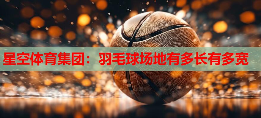 羽毛球场地有多长有多宽 羽毛球场地有多长有多宽